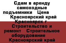 Сдам в аренду самоходные подъемники › Цена ­ 4 600 - Красноярский край, Красноярск г. Строительство и ремонт » Строительное оборудование   . Красноярский край,Красноярск г.